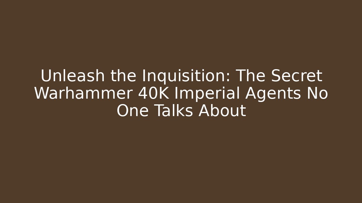 Unleash the Inquisition: The Secret Warhammer 40K Imperial Agents No One Talks About