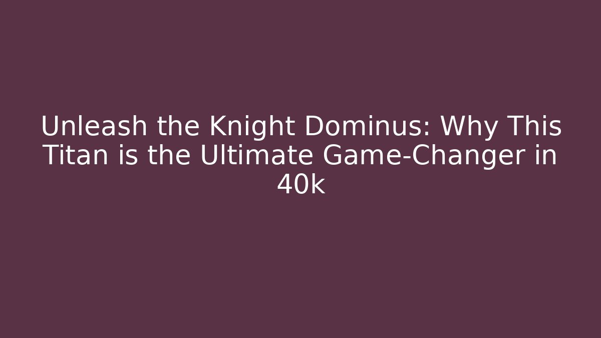 Unleash the Knight Dominus: Why This Titan is the Ultimate Game-Changer in 40k