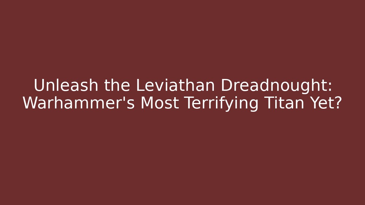 Unleash the Leviathan Dreadnought: Warhammer’s Most Terrifying Titan Yet? - Critter Realm