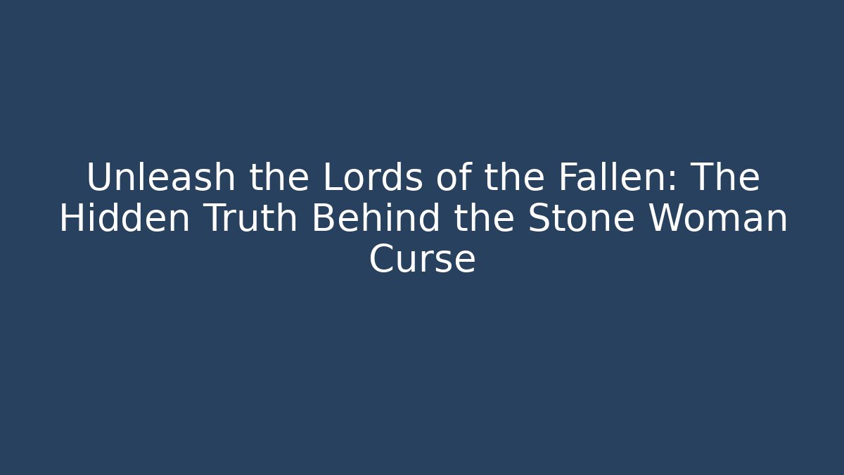 Unleash the Lords of the Fallen: The Hidden Truth Behind the Stone Woman Curse