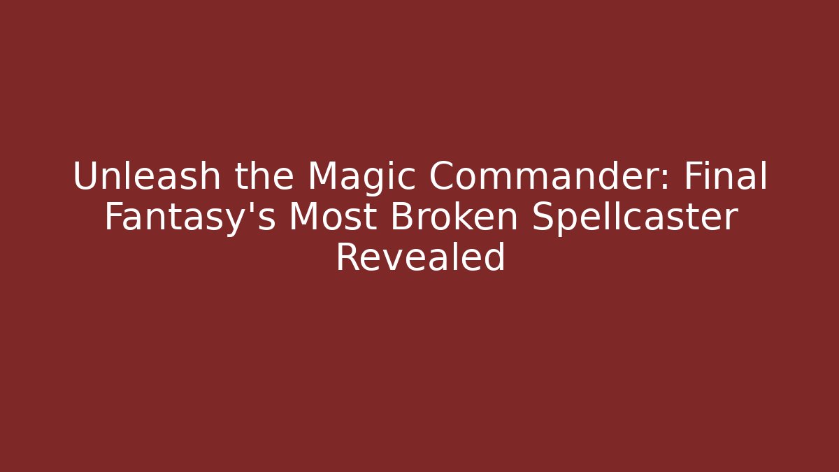 Unleash the Magic Commander: Final Fantasy’s Most Broken Spellcaster Revealed