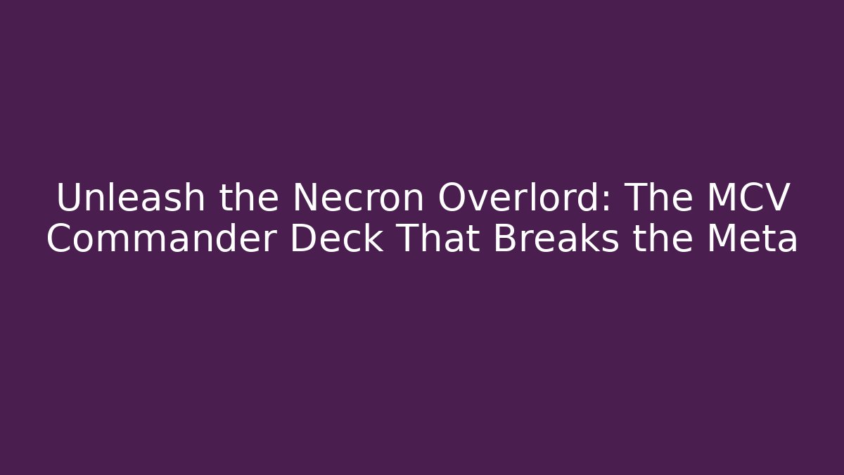 Unleash the Necron Overlord: The MCV Commander Deck That Breaks the Meta