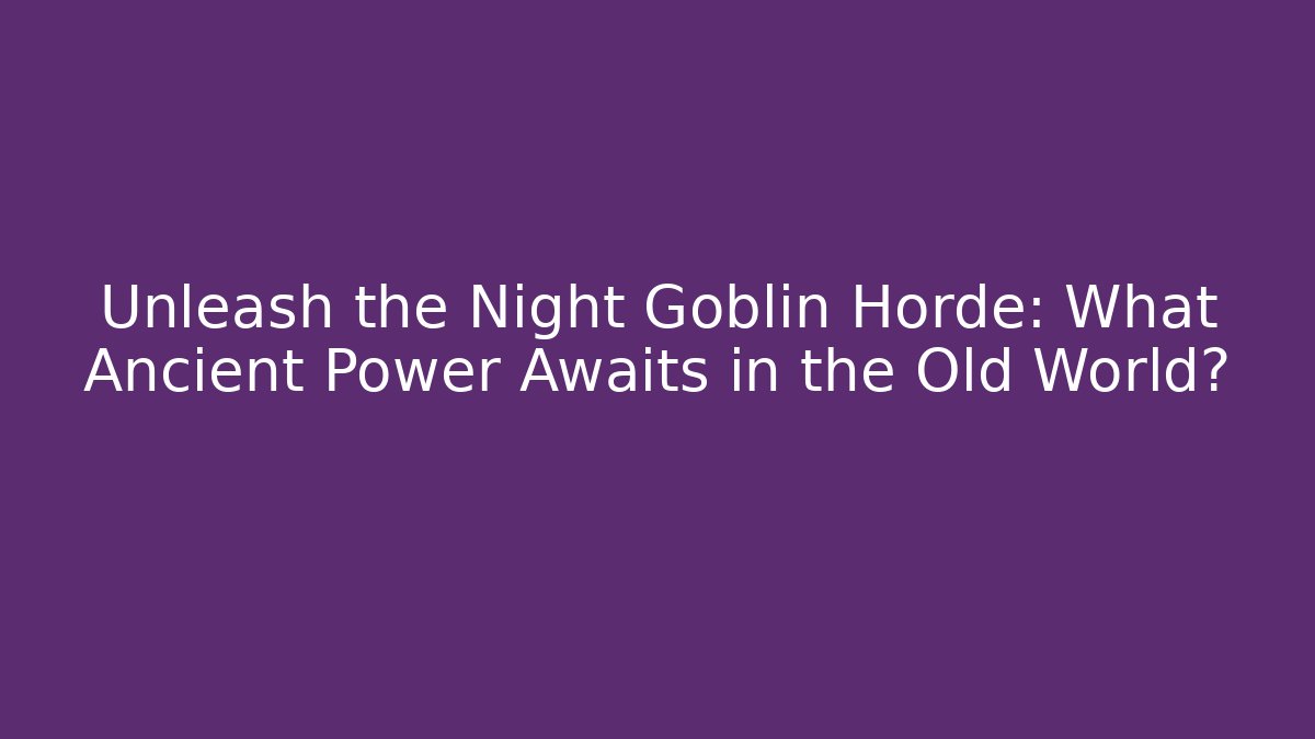 Unleash the Night Goblin Horde: What Ancient Power Awaits in the Old World?