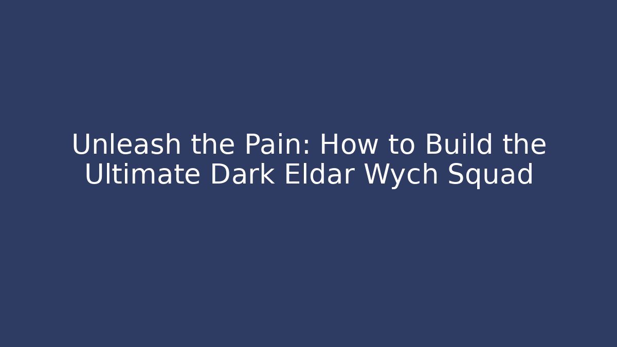 Unleash the Pain: How to Build the Ultimate Dark Eldar Wych Squad