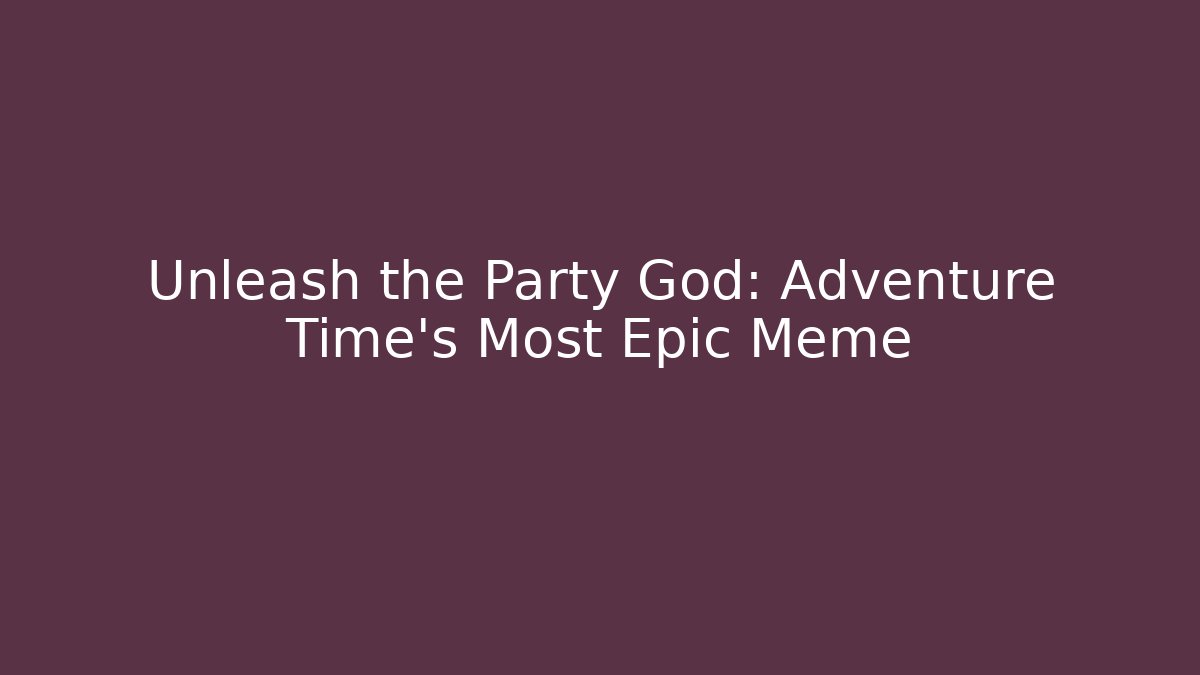 Unleash the Party God: Adventure Time's Most Epic Meme