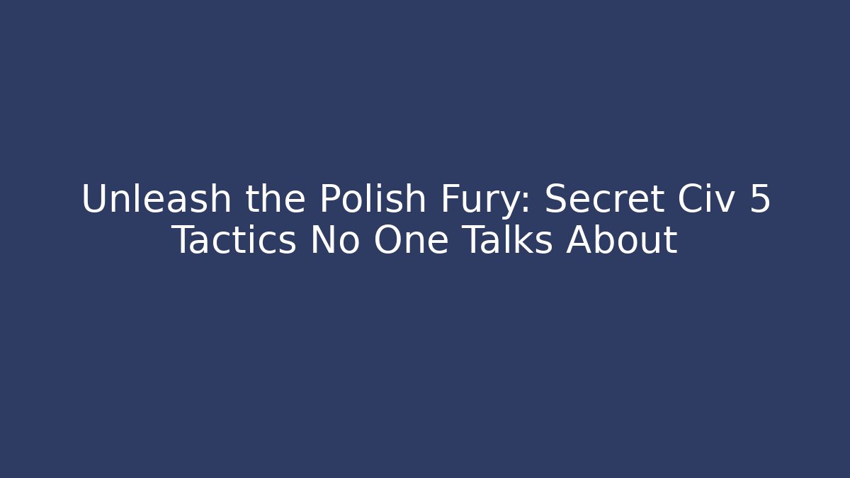 Unleash the Polish Fury: Secret Civ 5 Tactics No One Talks About