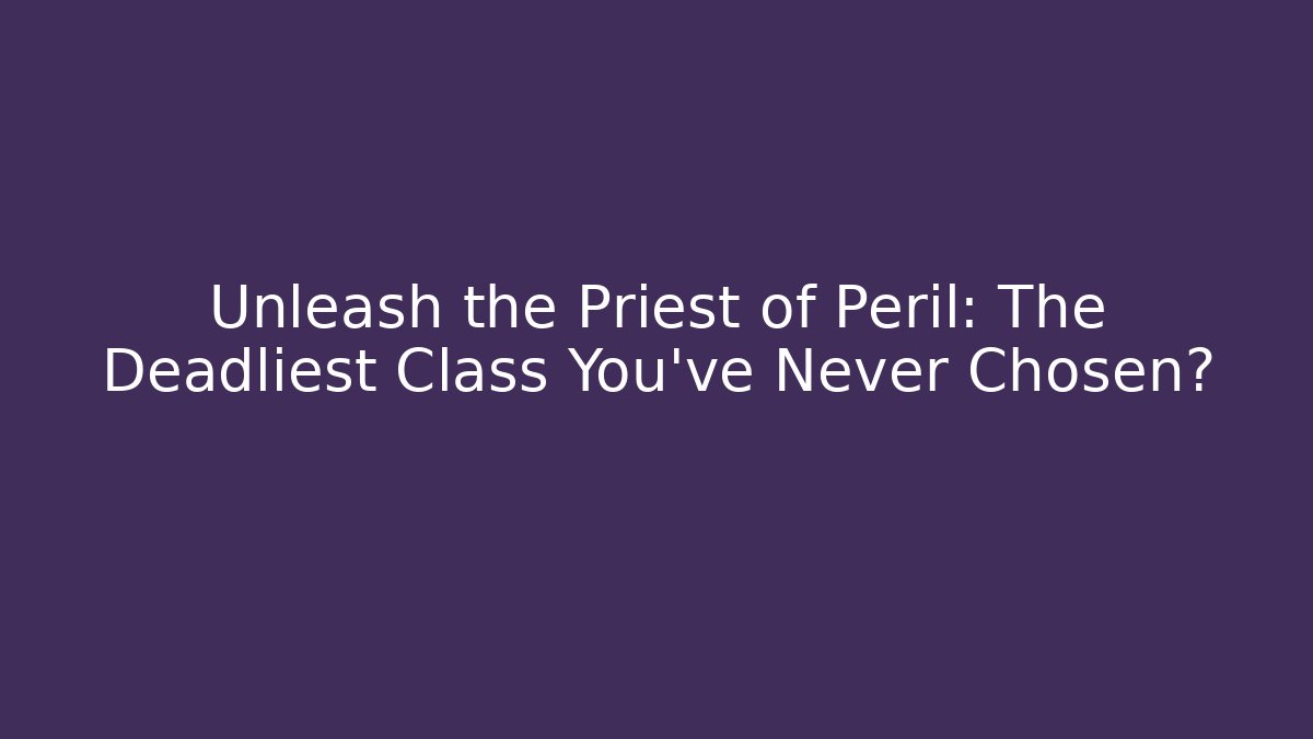 Unleash the Priest of Peril: The Deadliest Class You’ve Never Chosen?