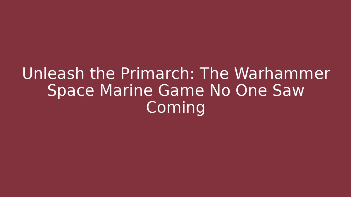 Unleash the Primarch: The Warhammer Space Marine Game No One Saw Coming