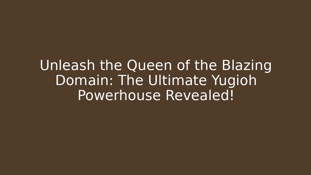 Unleash the Queen of the Blazing Domain: The Ultimate Yugioh Powerhouse Revealed! - Critter Realm