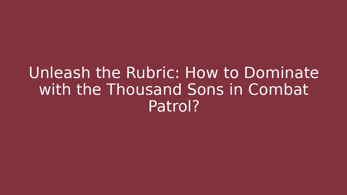 Unleash the Rubric: How to Dominate with the Thousand Sons in Combat Patrol?