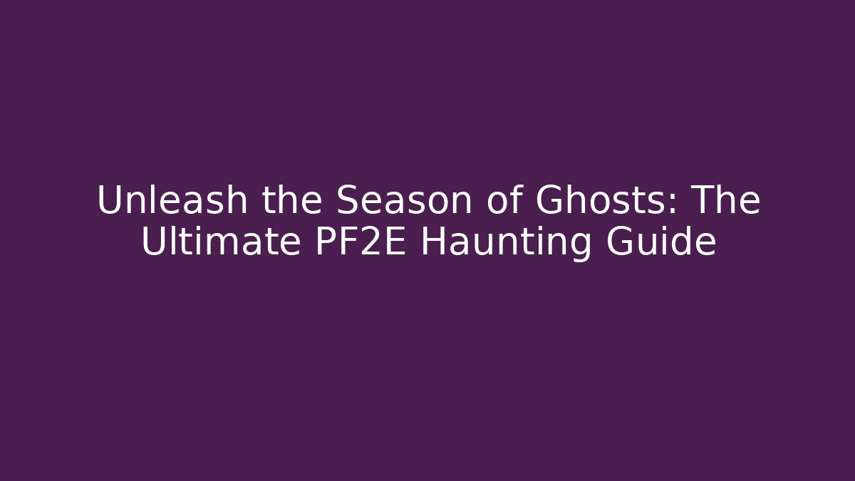 Unleash the Season of Ghosts: The Ultimate PF2E Haunting Guide