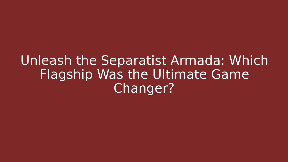 Unleash the Separatist Armada: Which Flagship Was the Ultimate Game Changer?