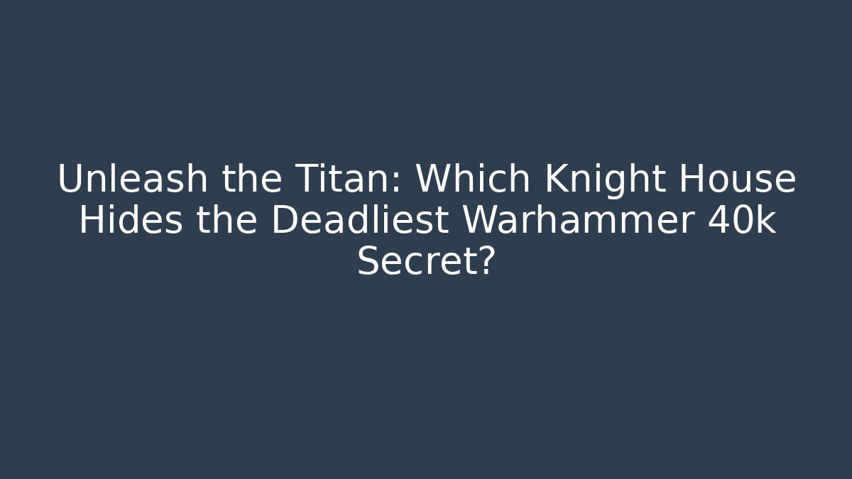 Unleash the Titan: Which Knight House Hides the Deadliest Warhammer 40k Secret?