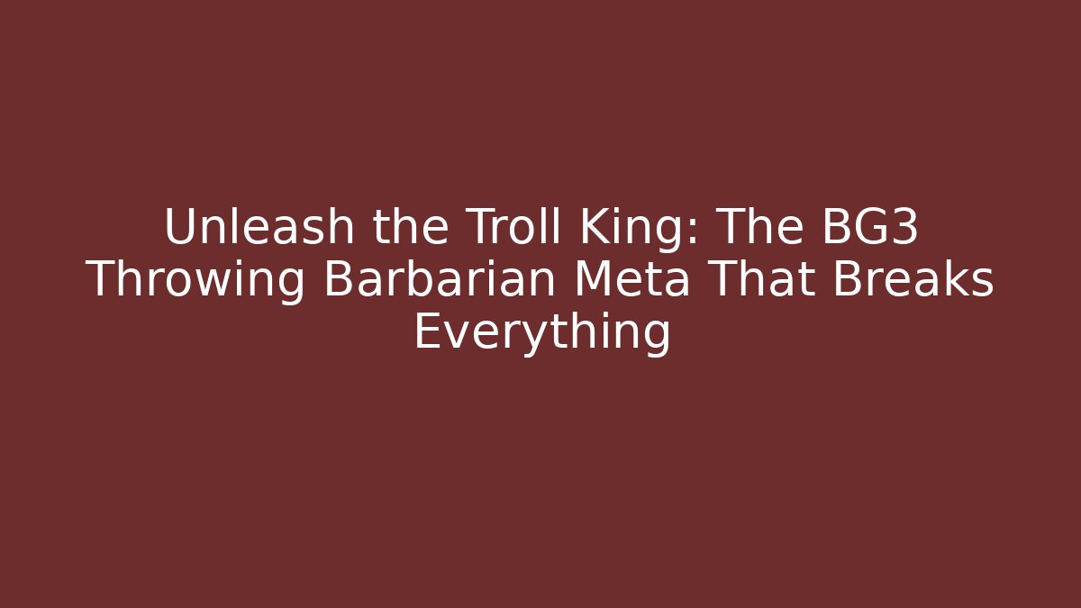 Unleash the Troll King: The BG3 Throwing Barbarian Meta That Breaks Everything
