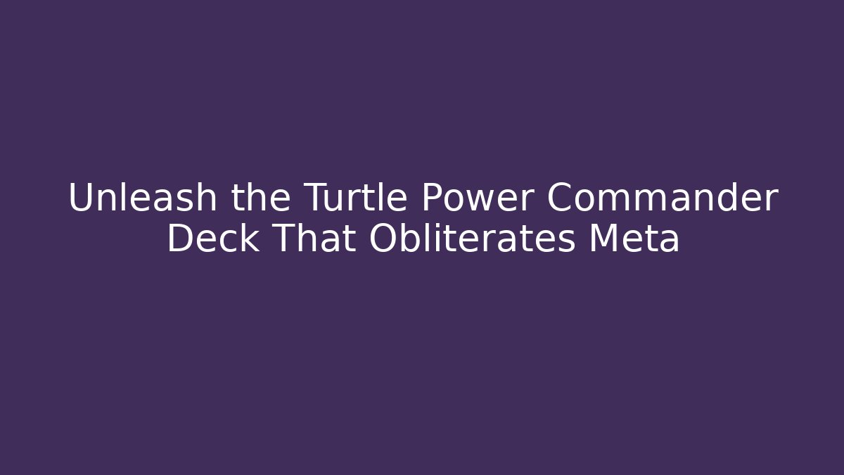 Unleash the Turtle Power Commander Deck That Obliterates Meta