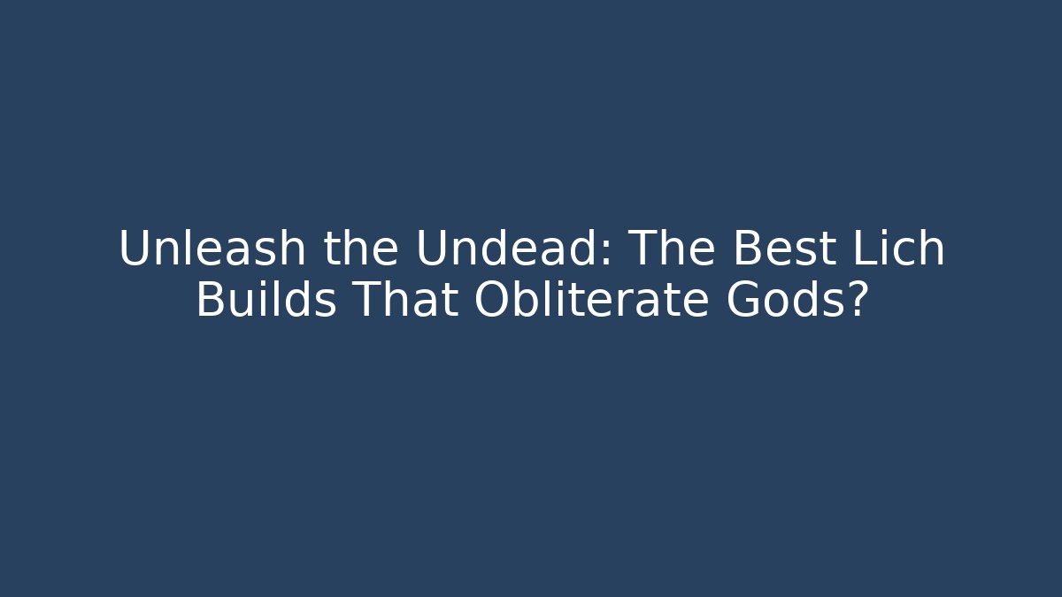 Unleash the Undead: The Best Lich Builds That Obliterate Gods?
