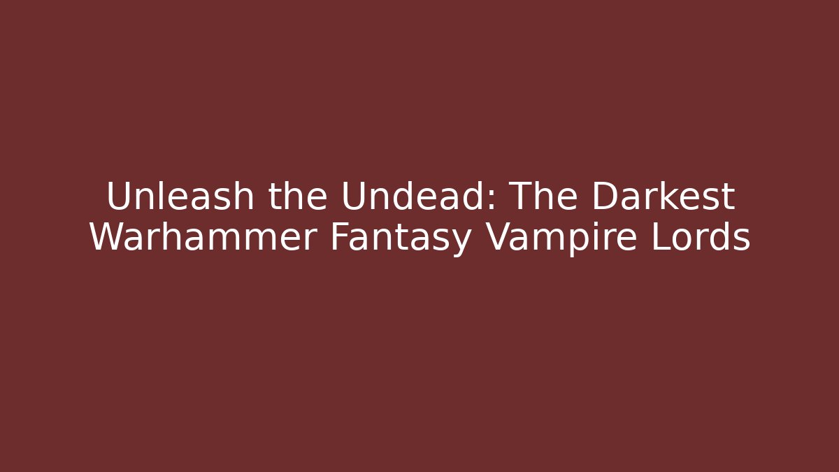 Unleash the Undead: The Darkest Warhammer Fantasy Vampire Lords