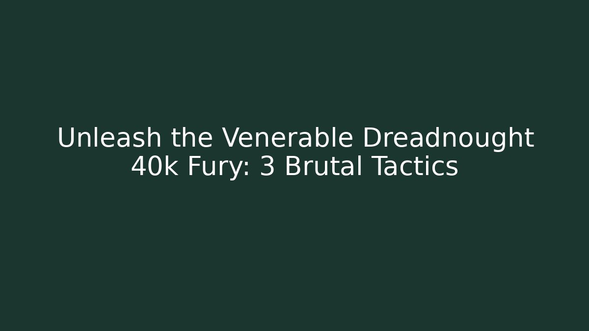 Unleash the Venerable Dreadnought 40k Fury: 3 Brutal Tactics
