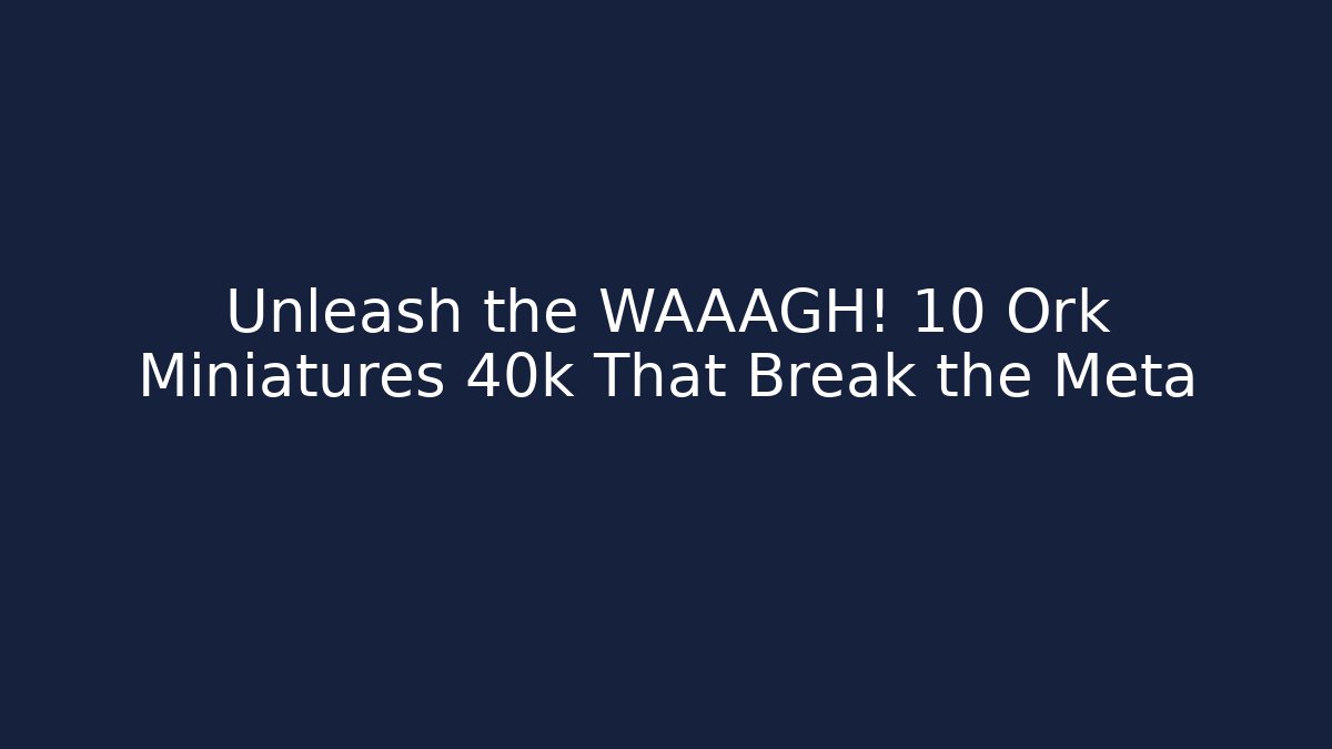 Unleash the WAAAGH! 10 Ork Miniatures 40k That Break the Meta