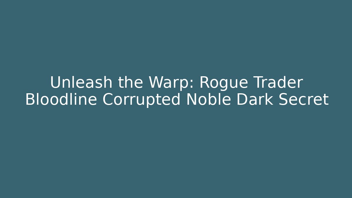 Unleash the Warp: Rogue Trader Bloodline Corrupted Noble Dark Secret