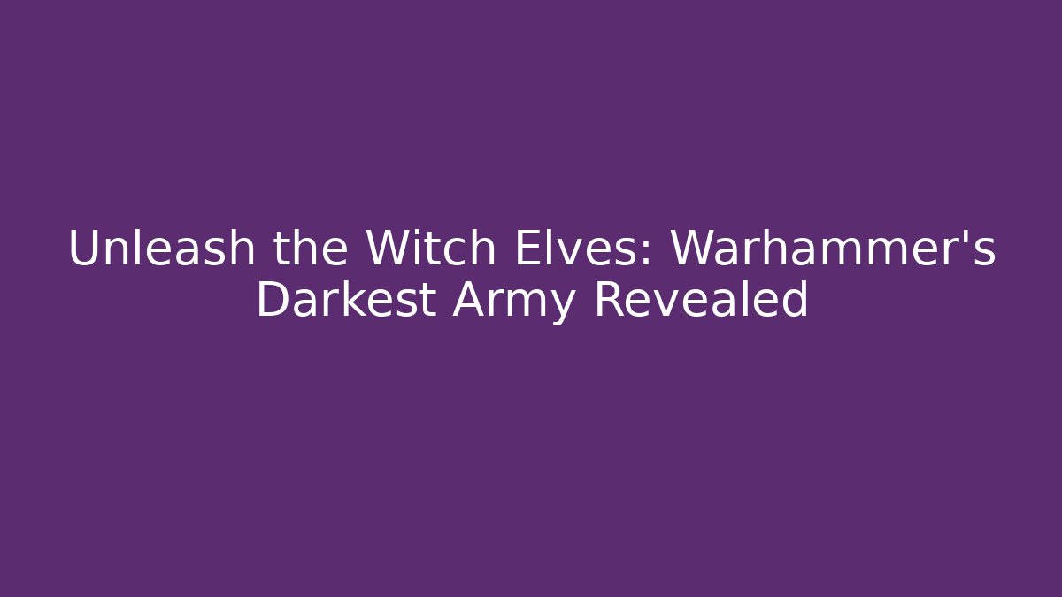 Unleash the Witch Elves: Warhammer’s Darkest Army Revealed