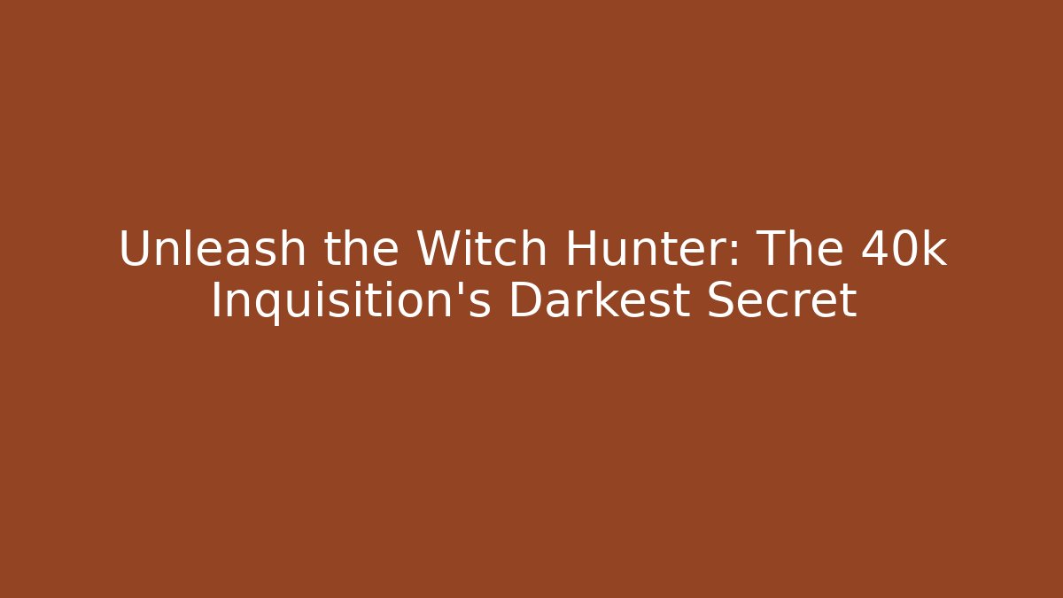 Unleash the Witch Hunter: The 40k Inquisition's Darkest Secret