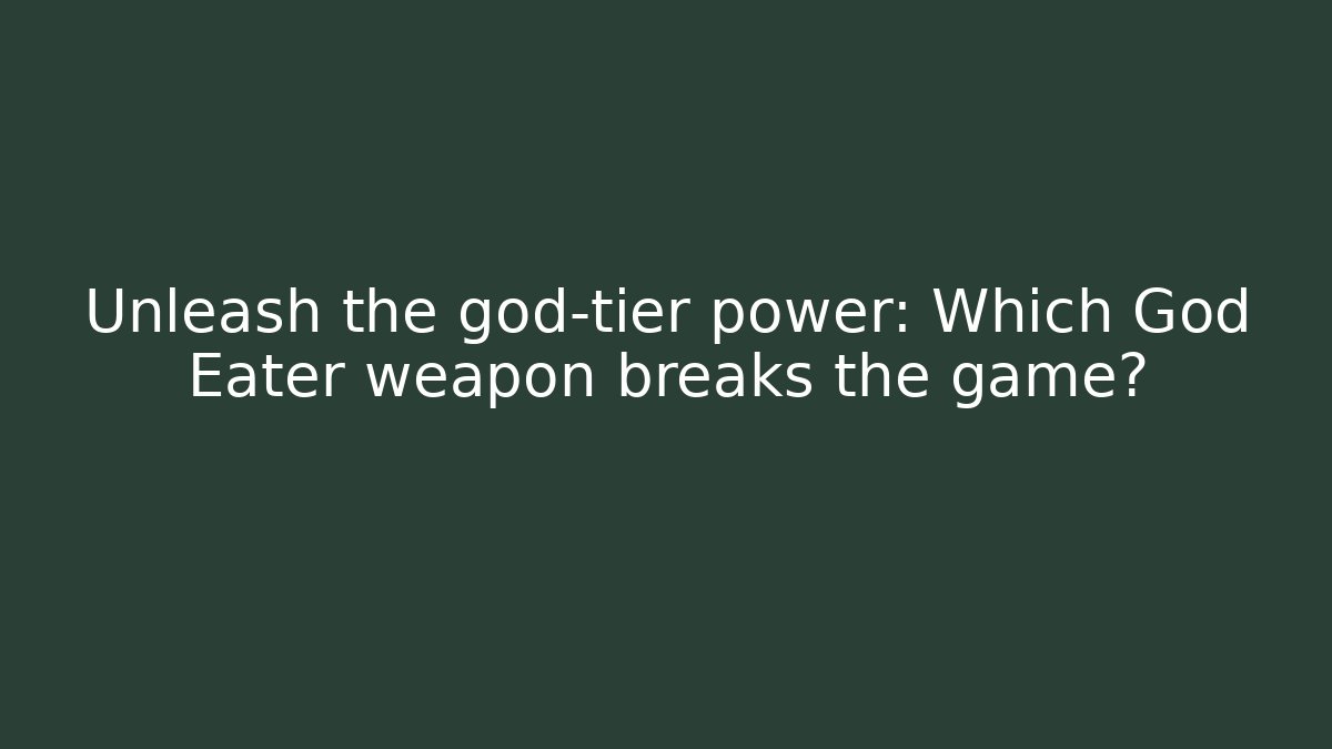 Unleash the god-tier power: Which God Eater weapon breaks the game?