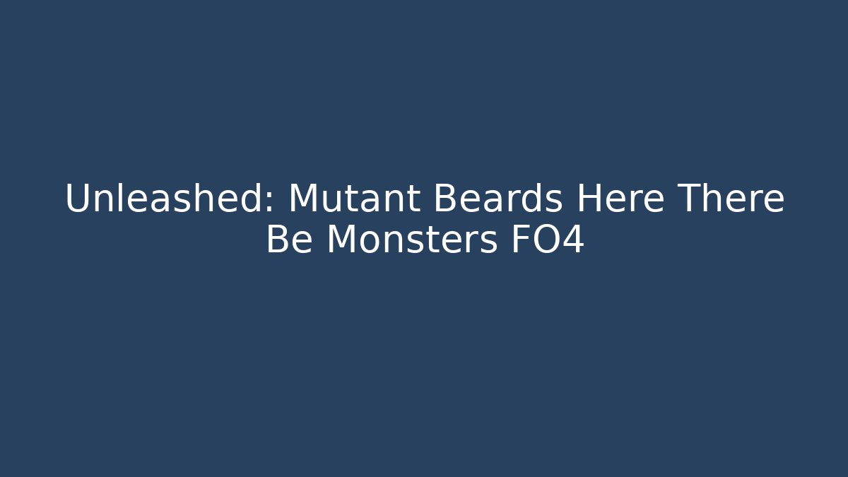 Unleashed: Mutant Beards Here There Be Monsters FO4