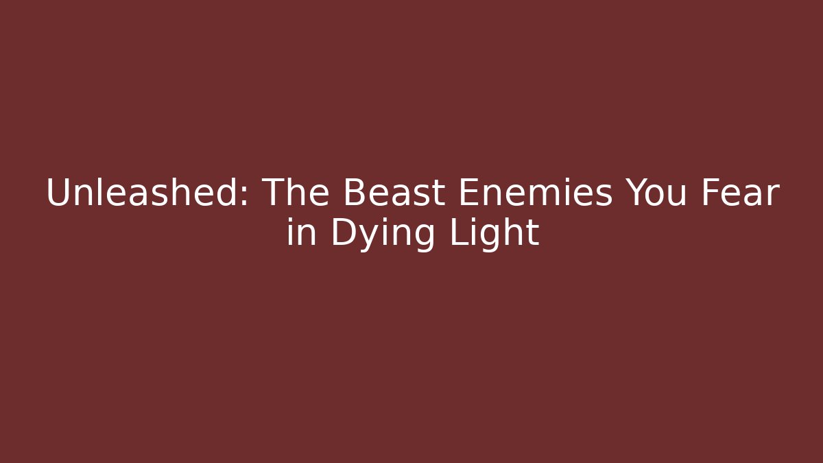 Unleashed: The Beast Enemies You Fear in Dying Light