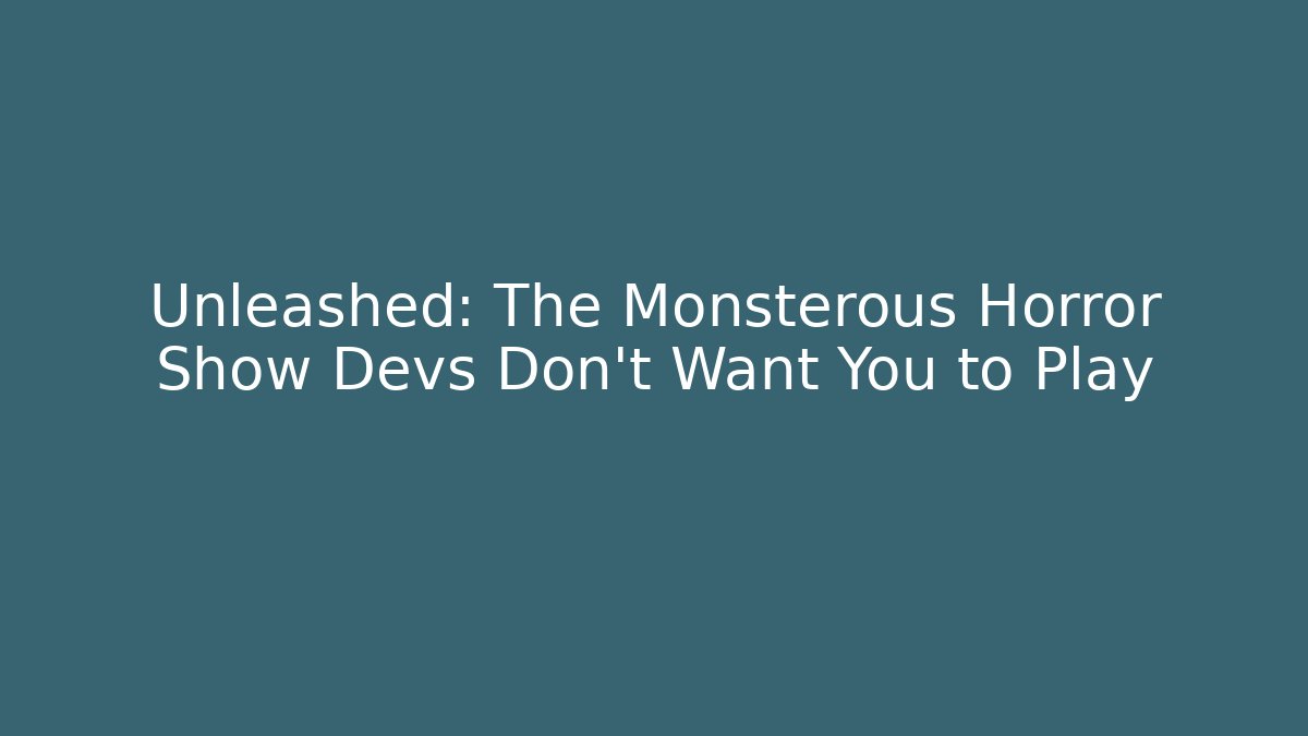 Unleashed: The Monsterous Horror Show Devs Don't Want You to Play