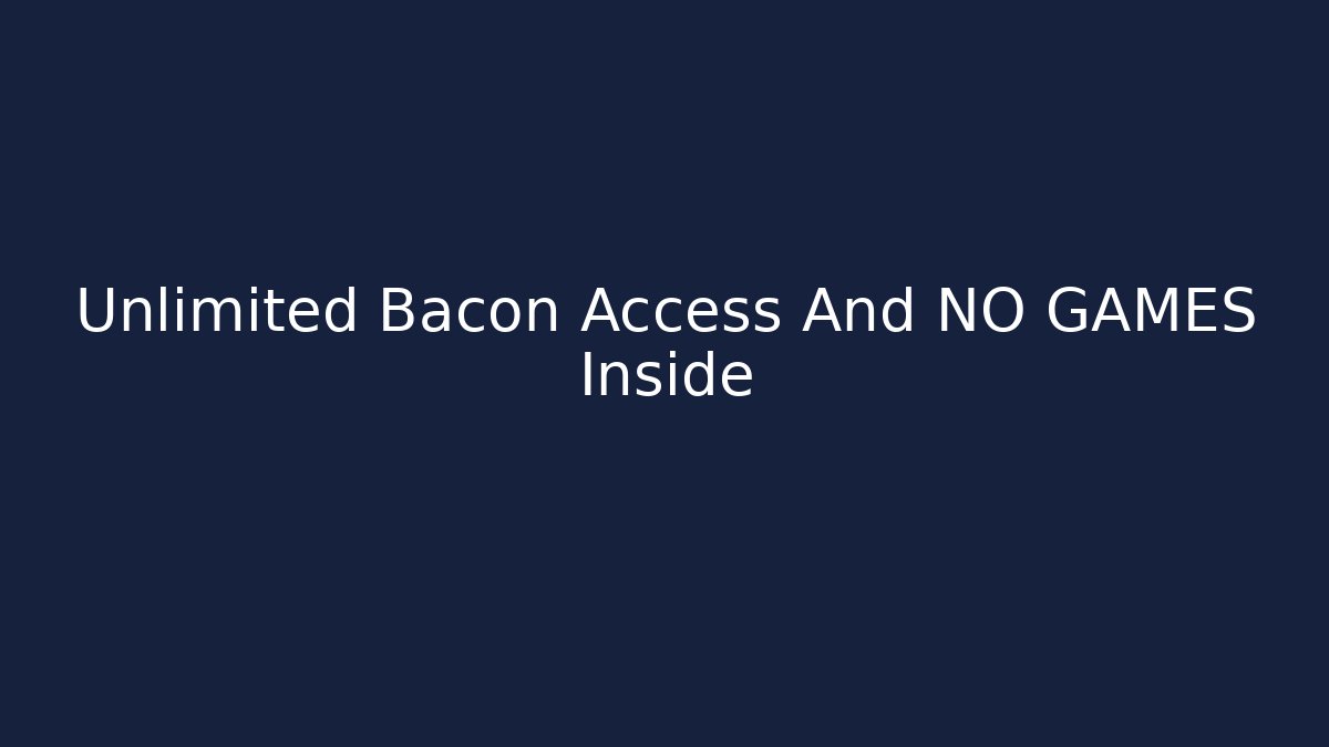 Unlimited Bacon Access And NO GAMES Inside