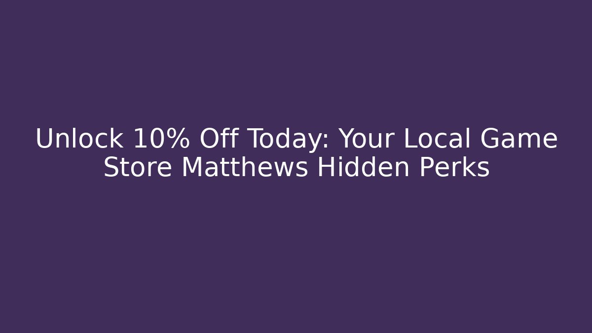 Unlock 10% Off Today: Your Local Game Store Matthews Hidden Perks