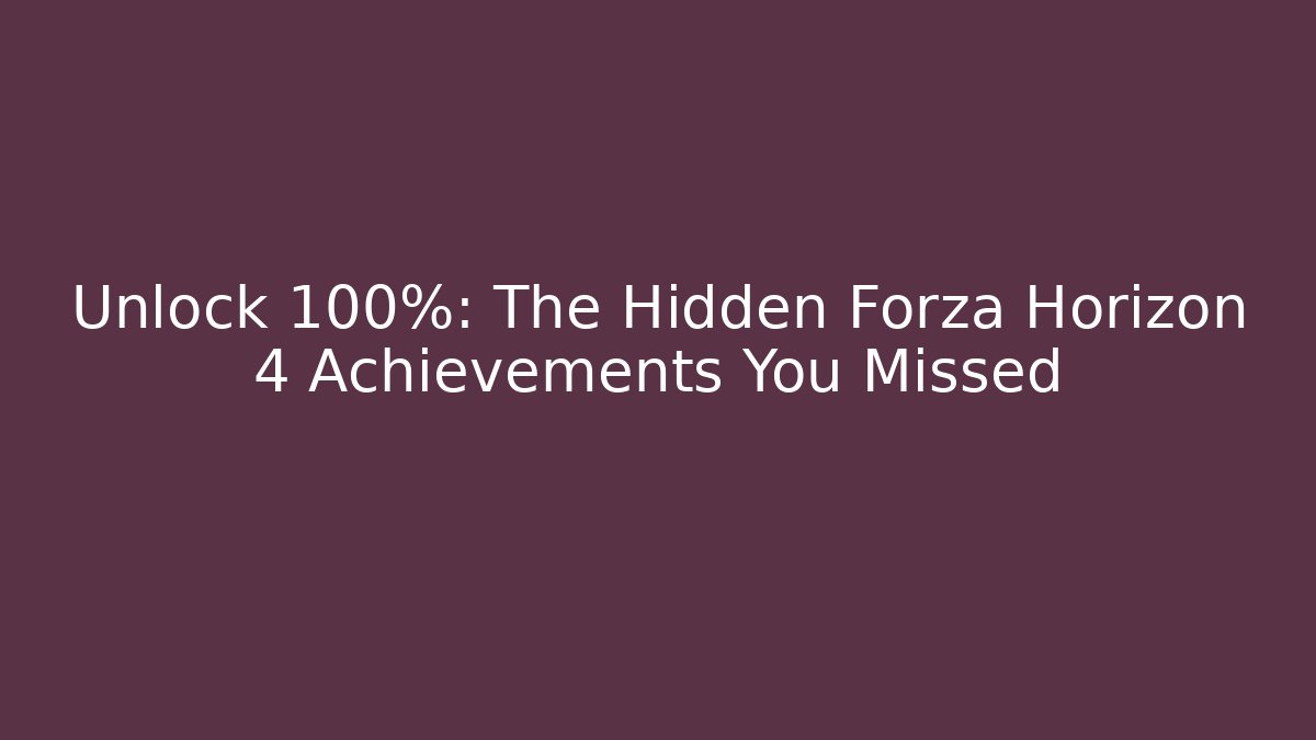 Unlock 100%: The Hidden Forza Horizon 4 Achievements You Missed
