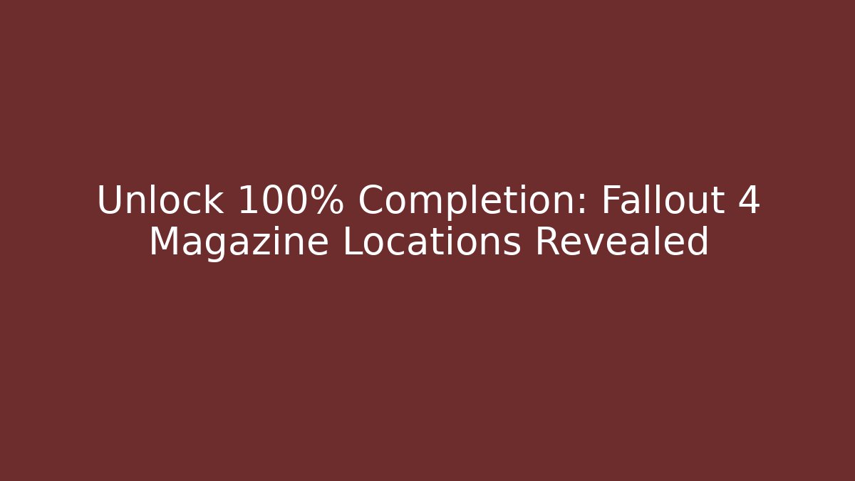 Unlock 100% Completion: Fallout 4 Magazine Locations Revealed