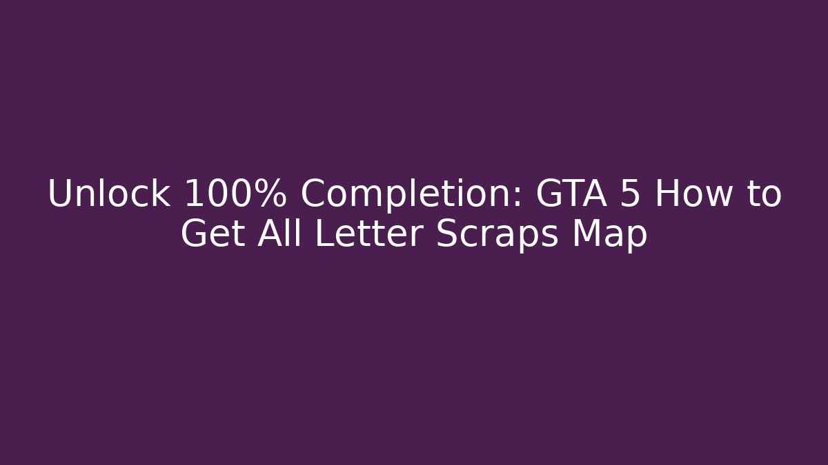 Unlock 100% Completion: GTA 5 How to Get All Letter Scraps Map