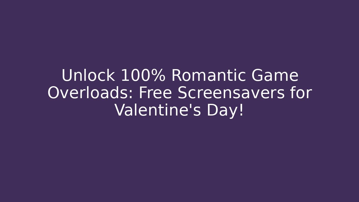 Unlock 100% Romantic Game Overloads: Free Screensavers for Valentine's Day!