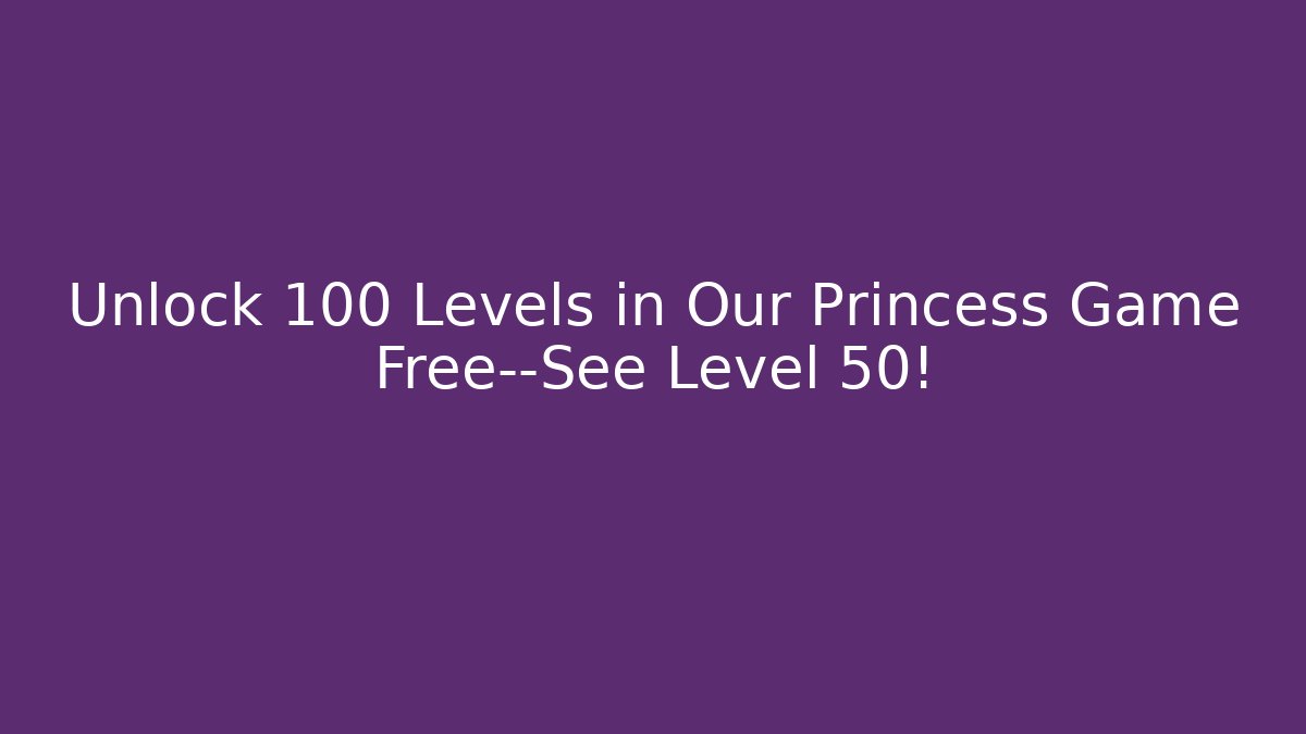 Unlock 100+ Levels in Our Princess Game Free—See Level 50!