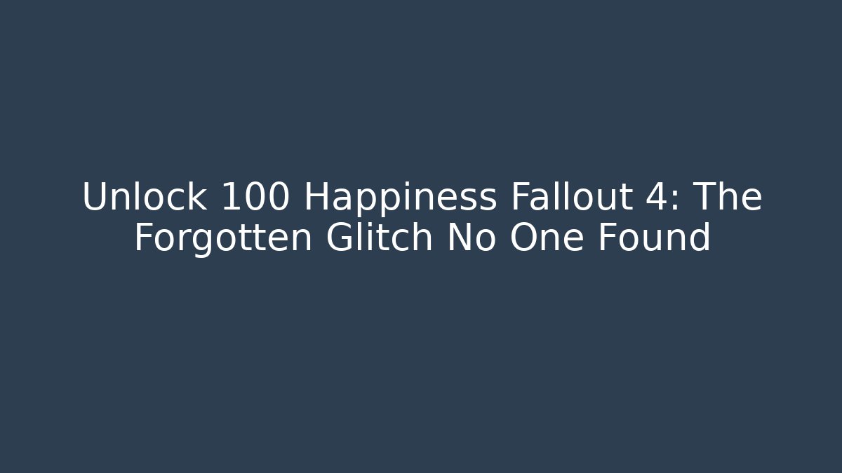 Unlock 100 Happiness Fallout 4: The Forgotten Glitch No One Found