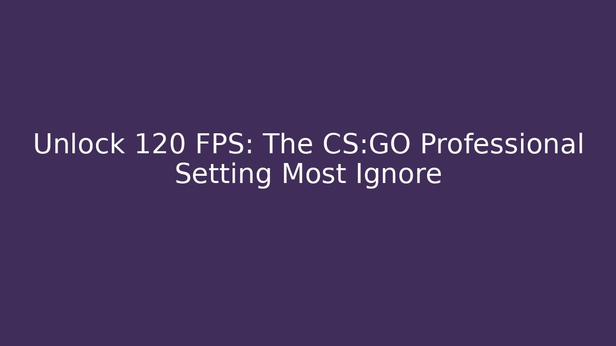 Unlock 120 FPS: The CS:GO Professional Setting Most Ignore