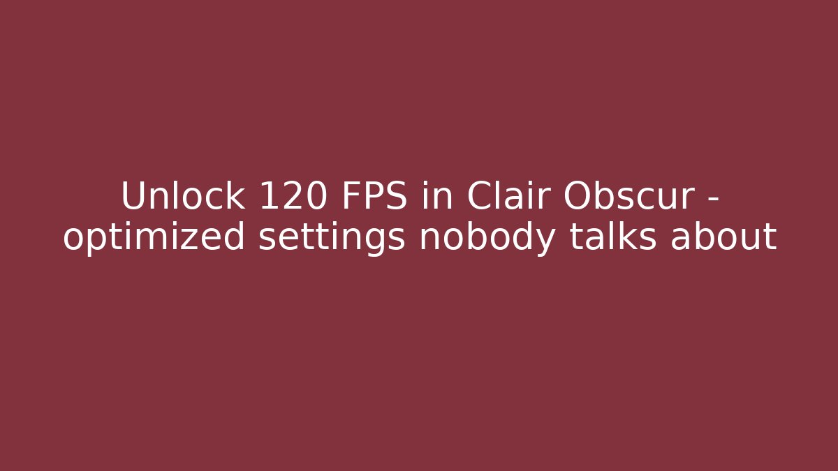 Unlock 120 FPS in Clair Obscur – optimized settings nobody talks about