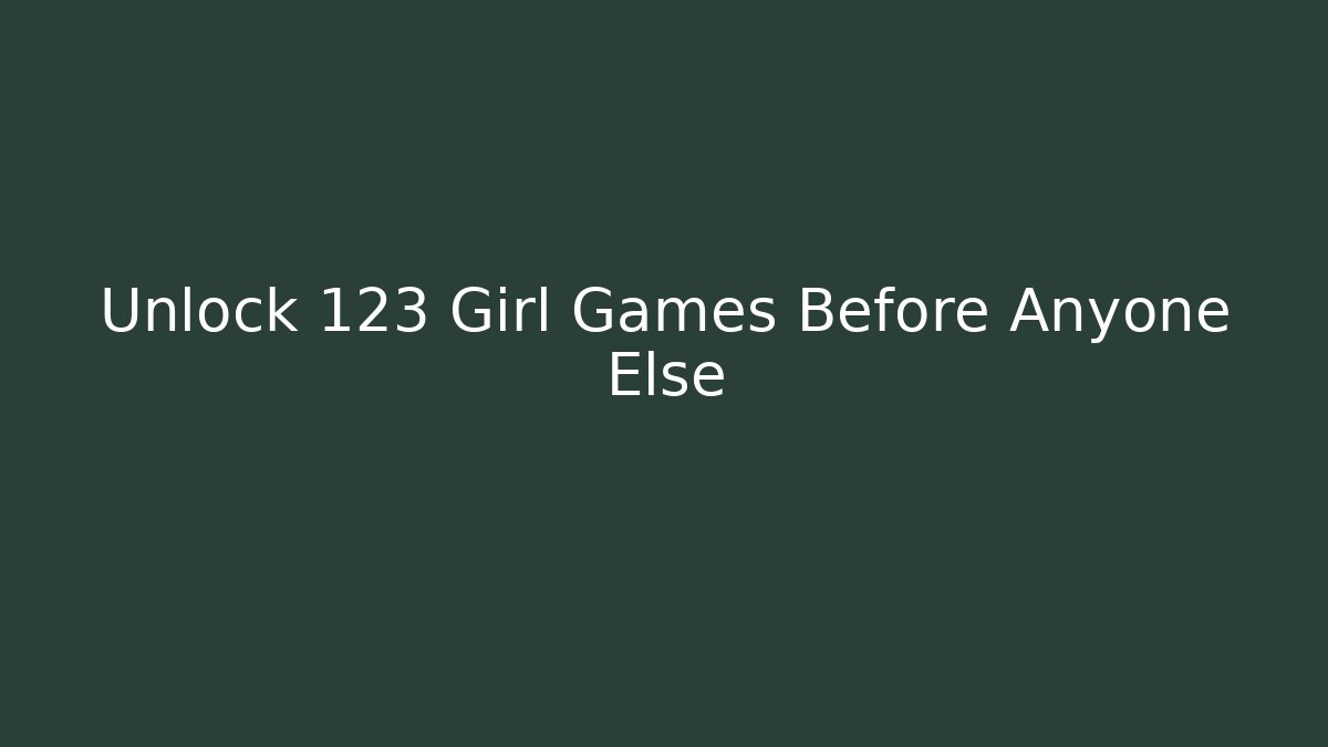 Unlock 123 Girl Games Before Anyone Else