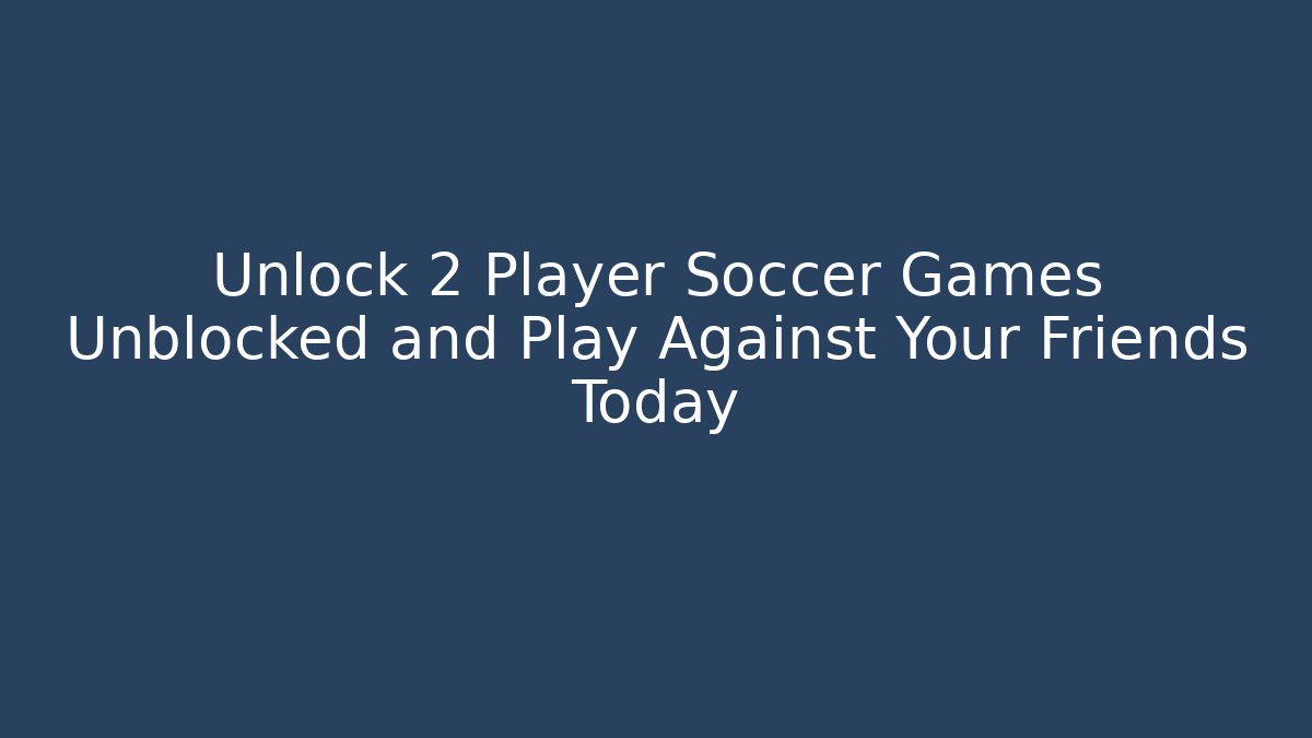 Unlock 2 Player Soccer Games Unblocked and Play Against Your Friends Today