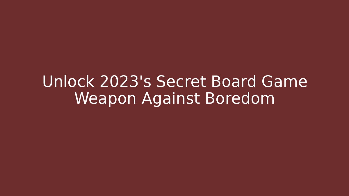Unlock 2023's Secret Board Game Weapon Against Boredom