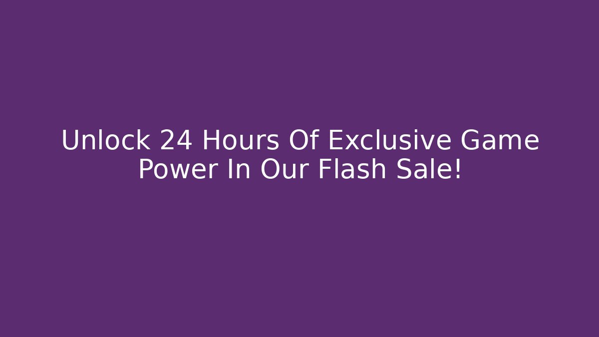 Unlock 24 Hours Of Exclusive Game Power In Our Flash Sale!