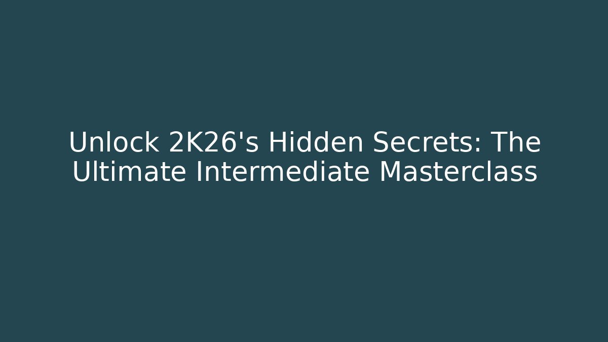Unlock 2K26’s Hidden Secrets: The Ultimate Intermediate Masterclass