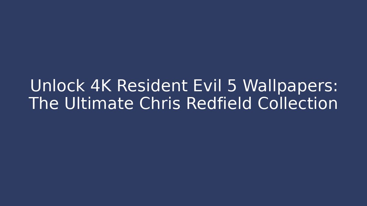 Unlock 4K Resident Evil 5 Wallpapers: The Ultimate Chris Redfield Collection