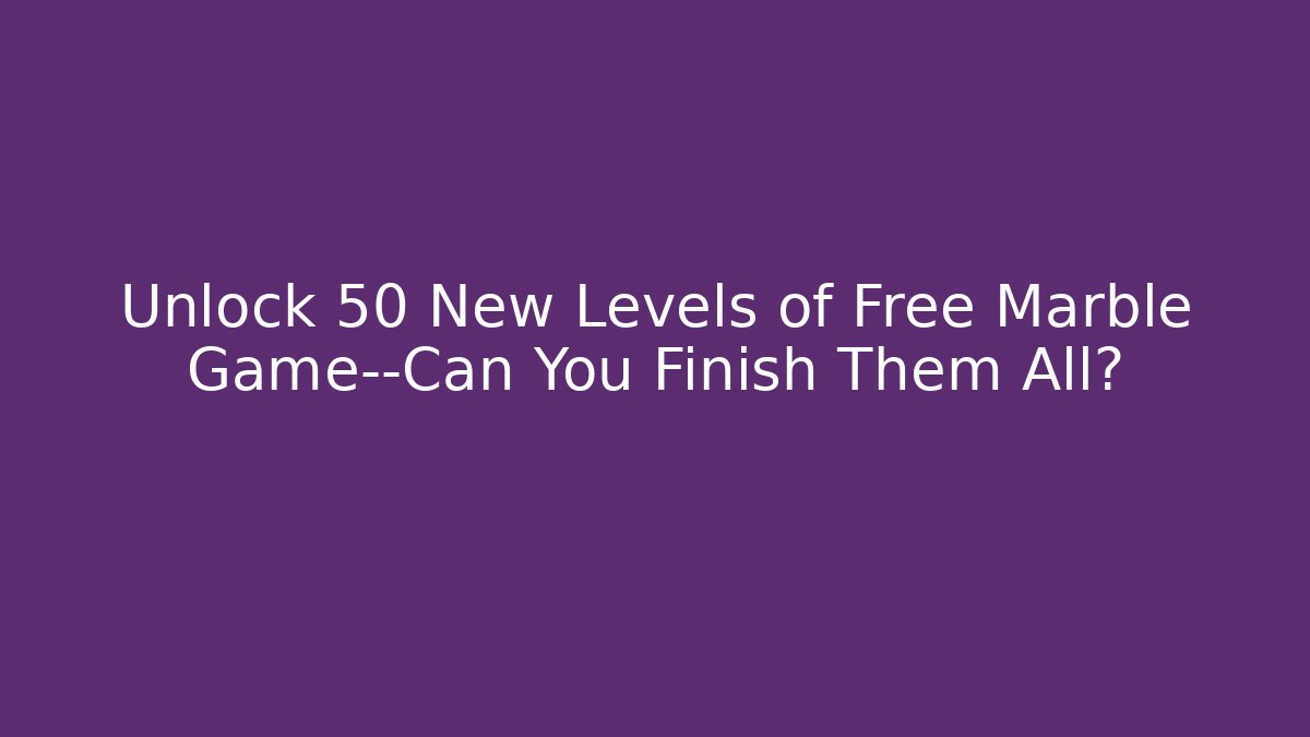 Unlock 50 New Levels of Free Marble Game—Can You Finish Them All?