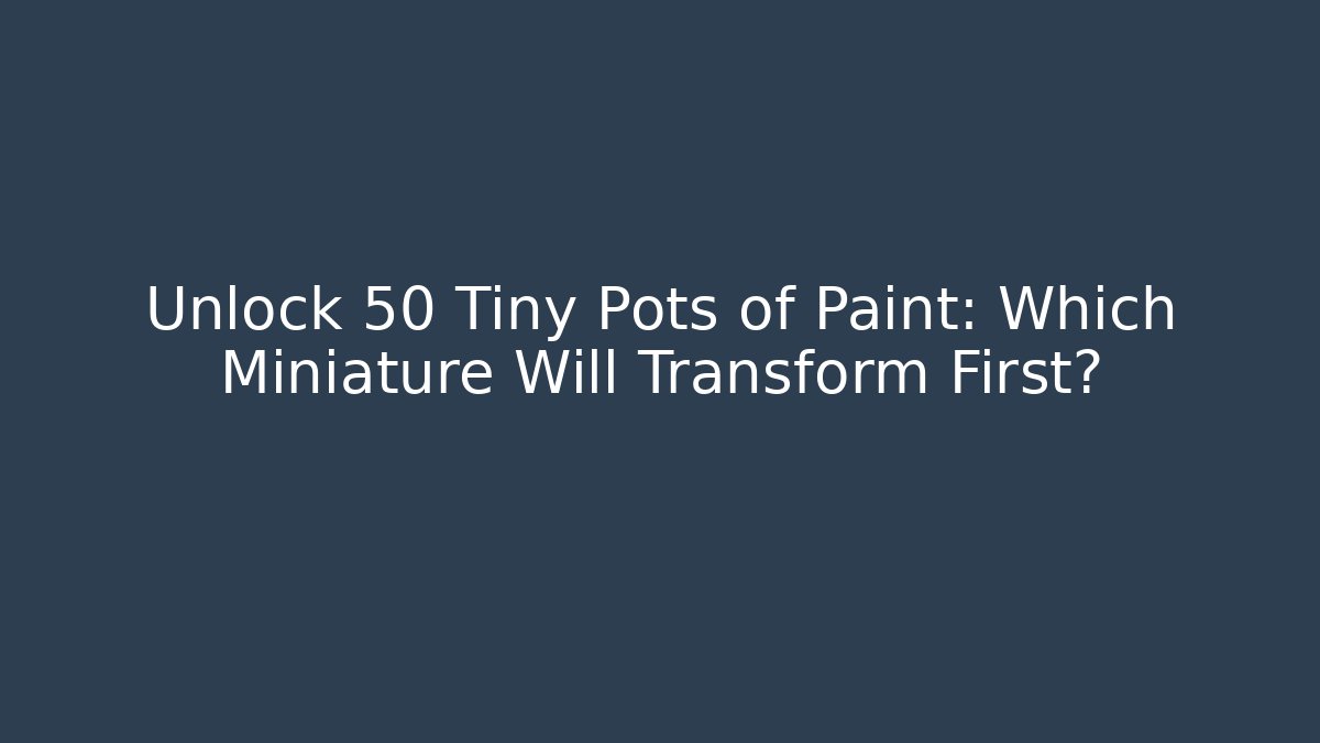 Unlock 50 Tiny Pots of Paint: Which Miniature Will Transform First?