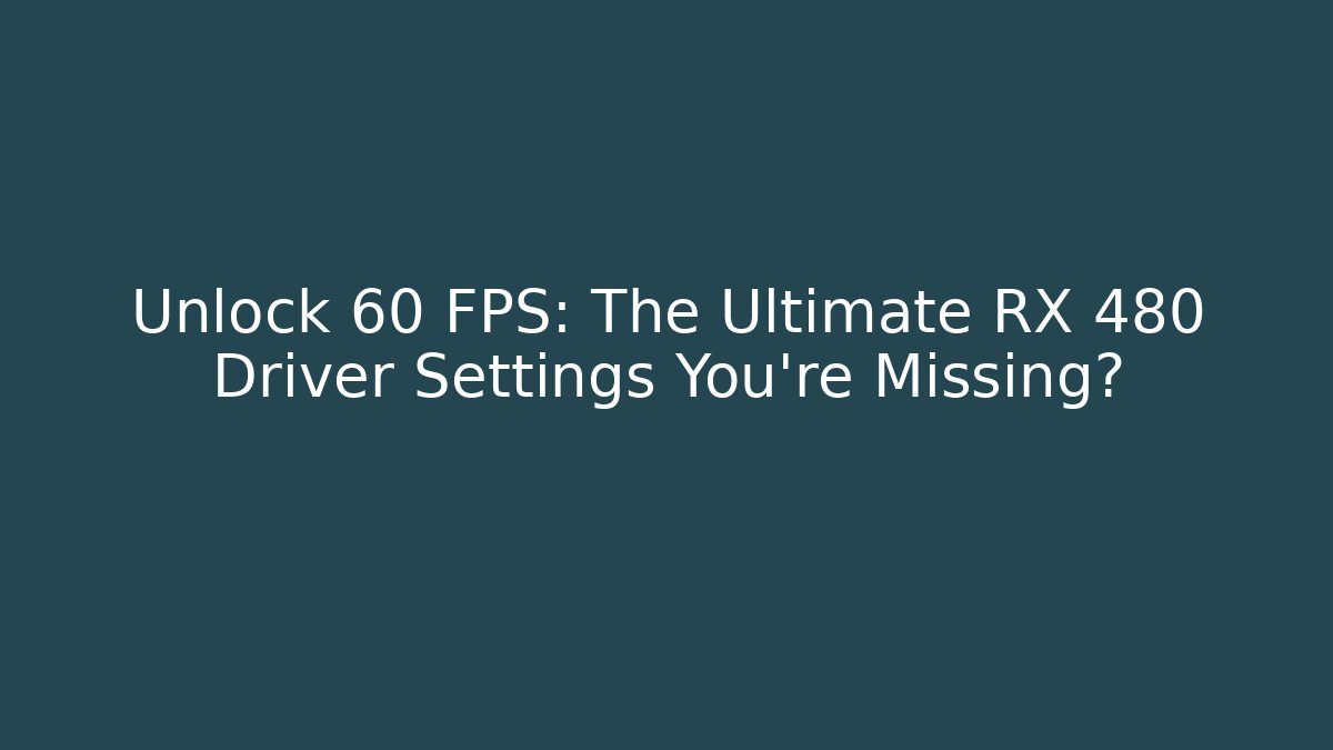 Unlock 60 FPS: The Ultimate RX 480 Driver Settings You’re Missing?