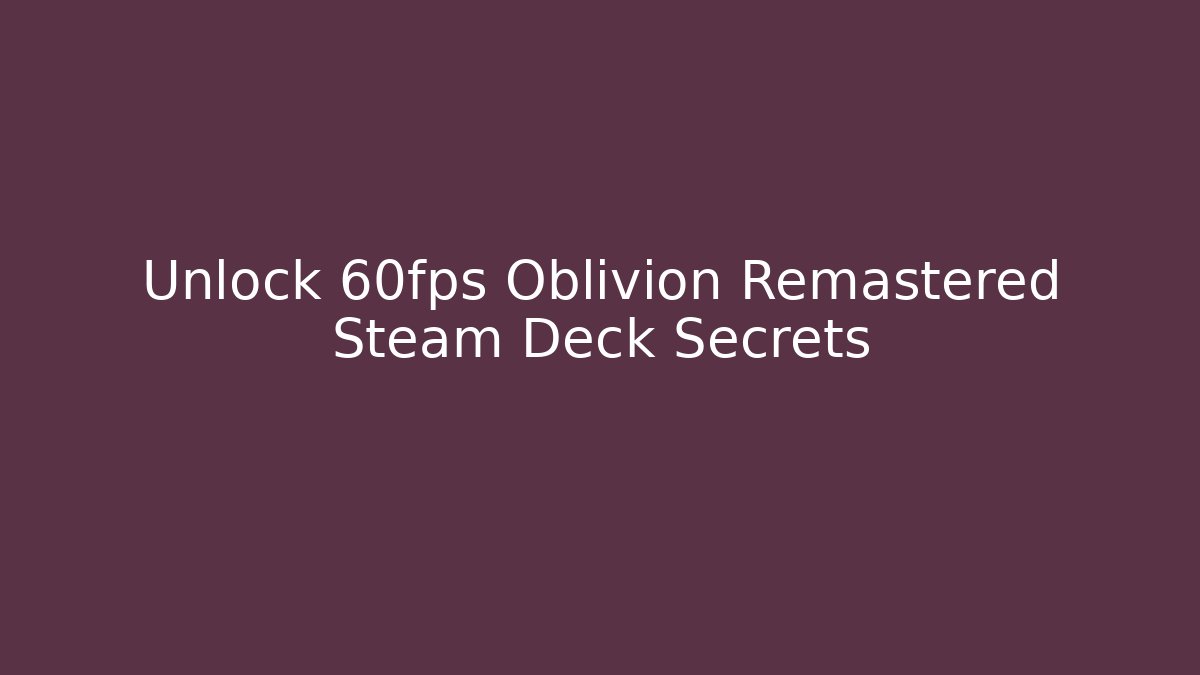 Unlock 60fps Oblivion Remastered Steam Deck Secrets